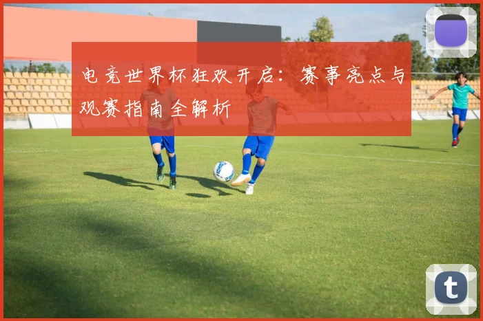 电竞世界杯狂欢开启：赛事亮点与观赛指南全解析