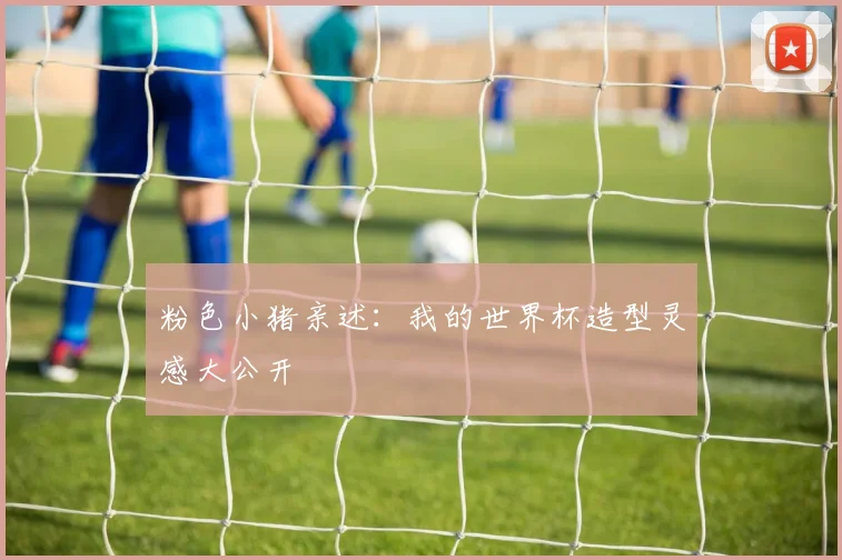 粉色小猪亲述：我的世界杯造型灵感大公开