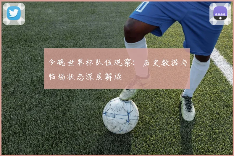 今晚世界杯队伍观察：历史数据与临场状态深度解读