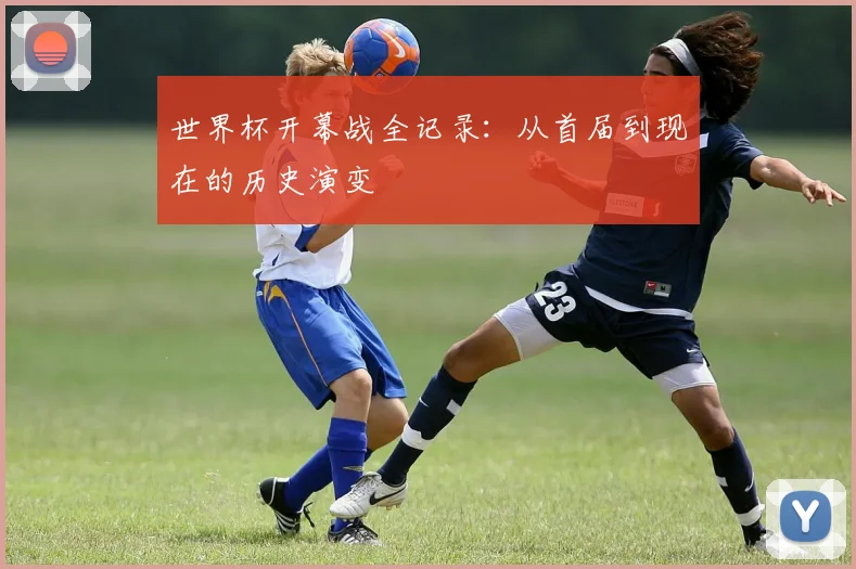 世界杯开幕战全记录：从首届到现在的历史演变