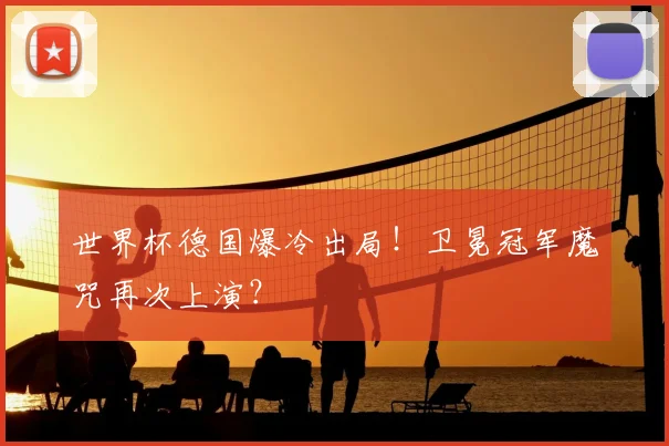 世界杯德国爆冷出局!卫冕冠军魔咒再次上演?