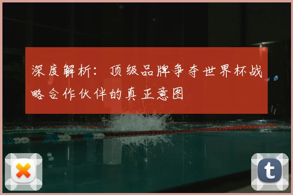 深度解析:顶级品牌争夺世界杯战略合作伙伴的真正意图