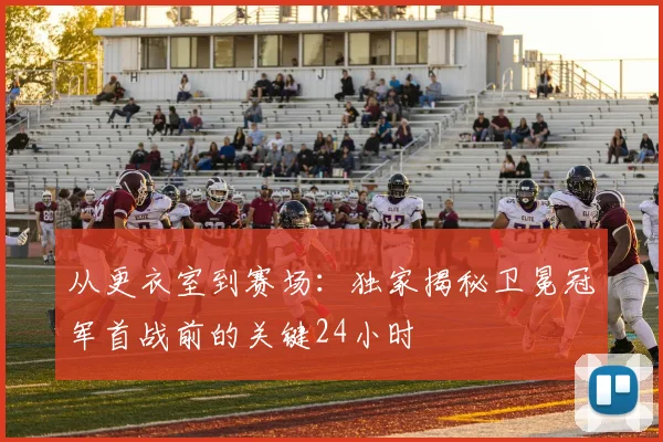 从更衣室到赛场：独家揭秘卫冕冠军首战前的关键24小时