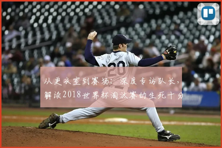 从更衣室到赛场：深度专访队长，解读2018世界杯淘汰赛的生死十分钟