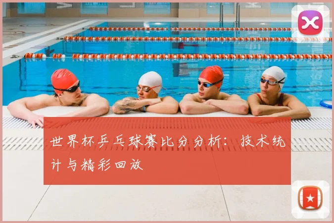世界杯乒乓球赛比分分析：技术统计与精彩回放
