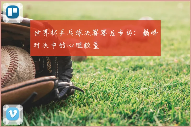 世界杯乒乓球决赛赛后专访：巅峰对决中的心理较量