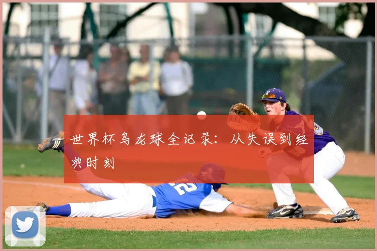 世界杯乌龙球全记录：从失误到经典时刻
