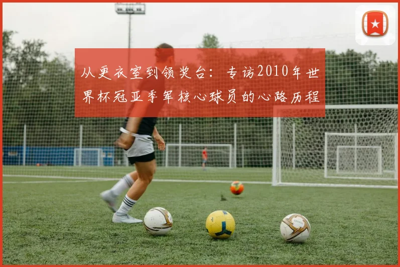 从更衣室到领奖台：专访2010年世界杯冠亚季军核心球员的心路历程
