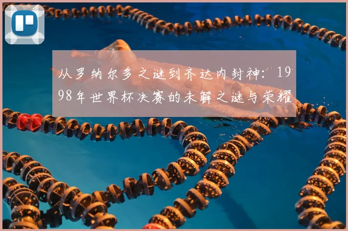从罗纳尔多之谜到齐达内封神：1998年世界杯决赛的未解之谜与荣耀时刻