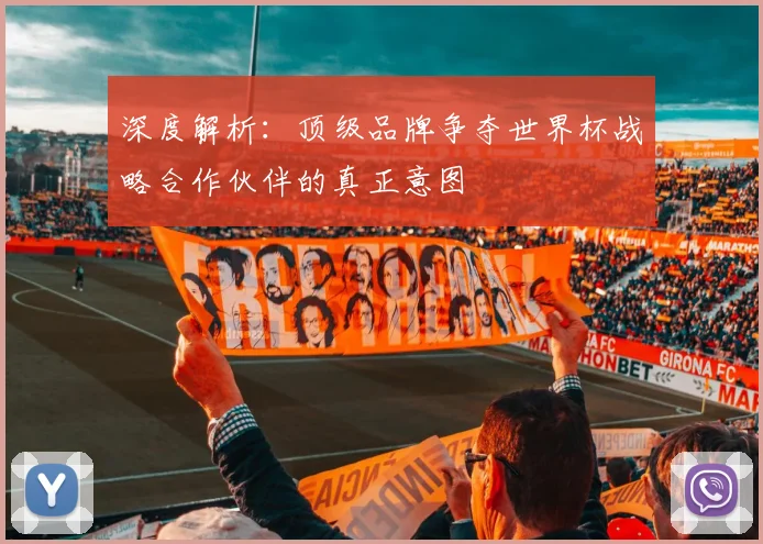 深度解析:顶级品牌争夺世界杯战略合作伙伴的真正意图