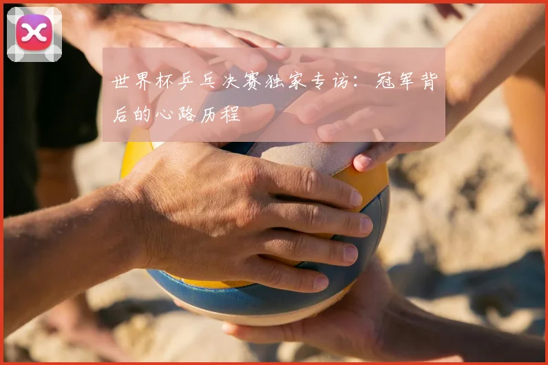 世界杯乒乓决赛独家专访：冠军背后的心路历程