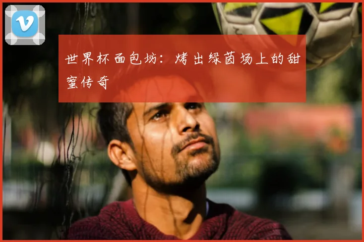 世界杯面包坊:烤出绿茵场上的甜蜜传奇