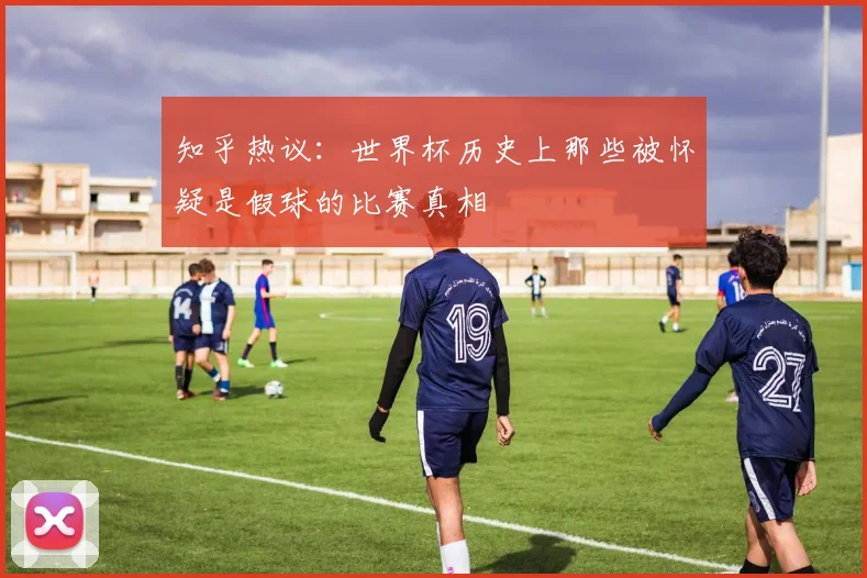 知乎热议:世界杯历史上那些被怀疑是假球的比赛真相