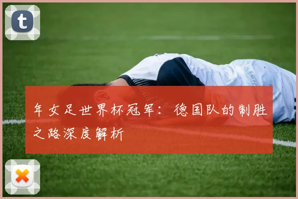 年女足世界杯冠军：德国队的制胜之路深度解析