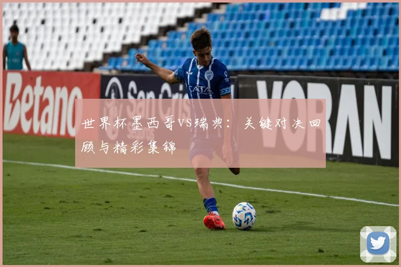 世界杯墨西哥vs瑞典:关键对决回顾与精彩集锦