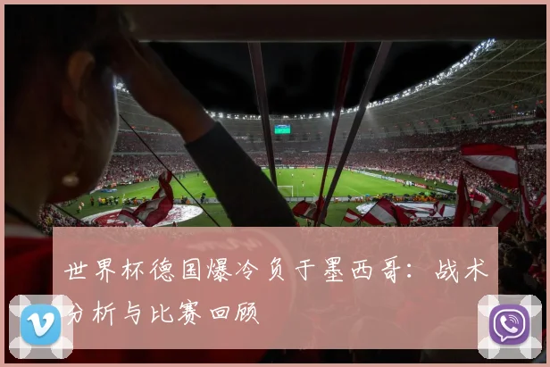 世界杯德国爆冷负于墨西哥:战术分析与比赛回顾