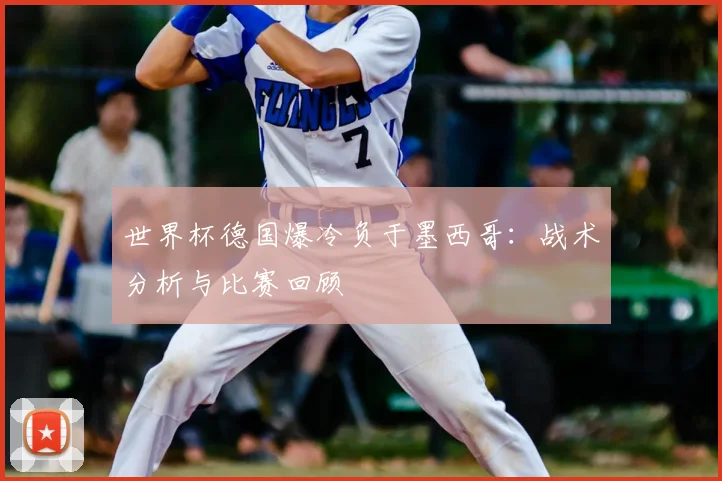 世界杯德国爆冷负于墨西哥:战术分析与比赛回顾