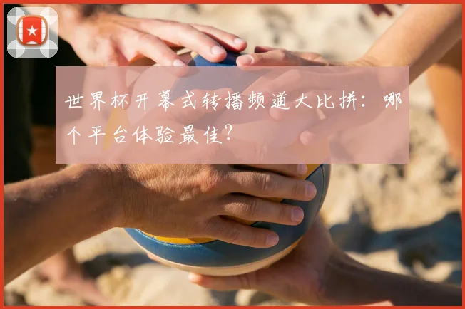世界杯开幕式转播频道大比拼：哪个平台体验最佳？