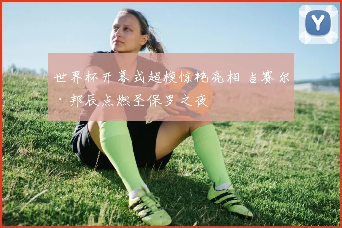 世界杯开幕式超模惊艳亮相 吉赛尔·邦辰点燃圣保罗之夜