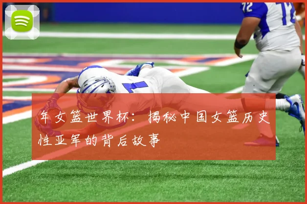 年女篮世界杯：揭秘中国女篮历史性亚军的背后故事