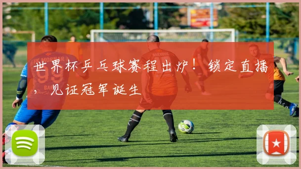 世界杯乒乓球赛程出炉！锁定直播，见证冠军诞生