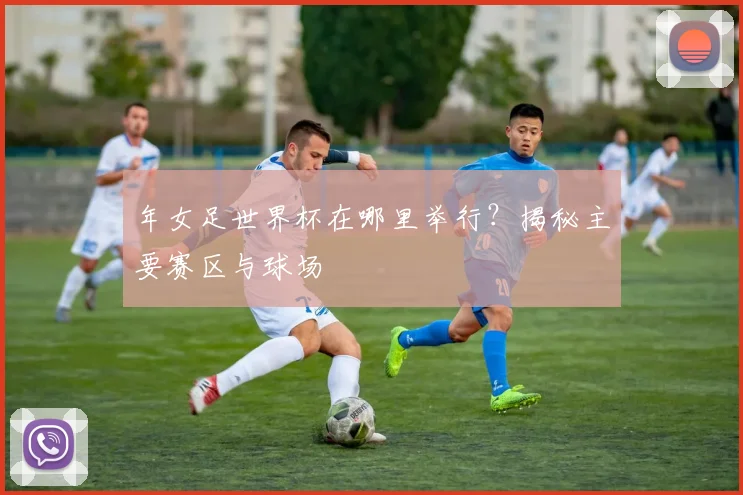 年女足世界杯在哪里举行？揭秘主要赛区与球场