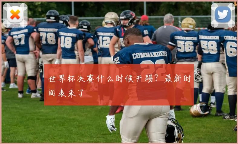 世界杯决赛什么时候开踢?最新时间表来了