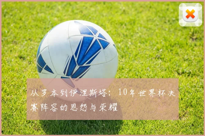 从罗本到伊涅斯塔:10年世界杯决赛阵容的恩怨与荣耀