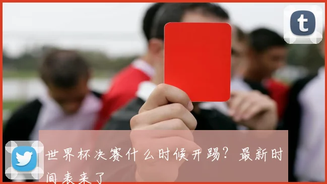 世界杯决赛什么时候开踢?最新时间表来了