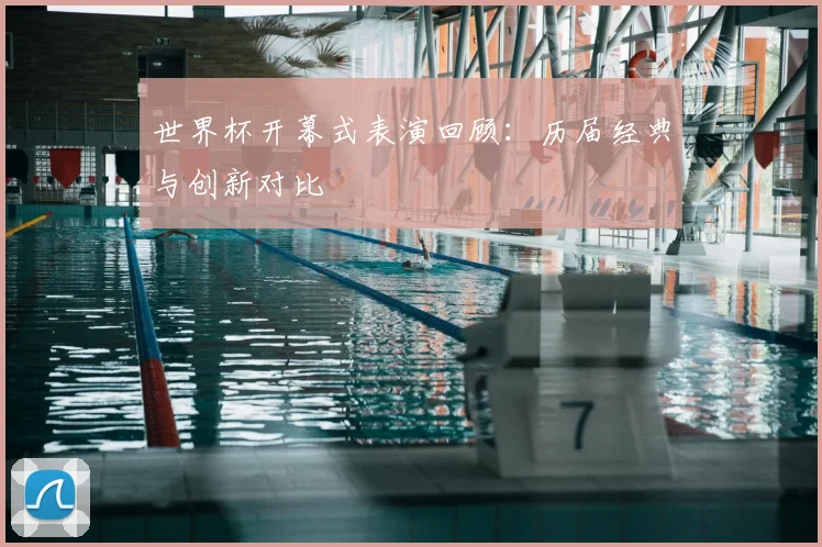 世界杯开幕式表演回顾：历届经典与创新对比